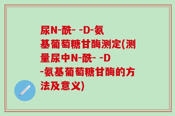 尿N-酰- -D-氨基葡萄糖甘酶测定(测量尿中N-酰- -D-氨基葡萄糖甘酶的方法及意义)