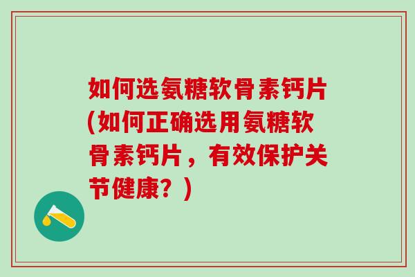 如何选氨糖软骨素钙片(如何正确选用氨糖软骨素钙片，有效保护关节健康？)