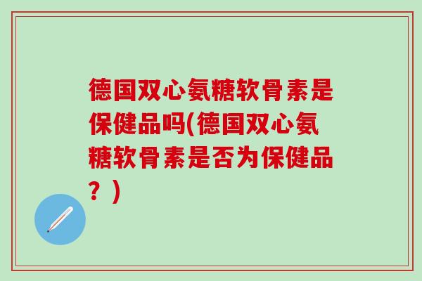 德国双心氨糖软骨素是保健品吗(德国双心氨糖软骨素是否为保健品？)