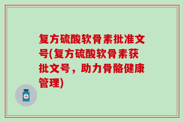复方硫酸软骨素批准文号(复方硫酸软骨素获批文号，助力骨骼健康管理)