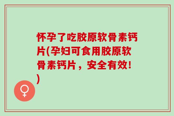 怀孕了吃胶原软骨素钙片(孕妇可食用胶原软骨素钙片，安全有效！)