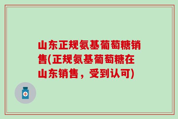 山东正规氨基葡萄糖销售(正规氨基葡萄糖在山东销售，受到认可)