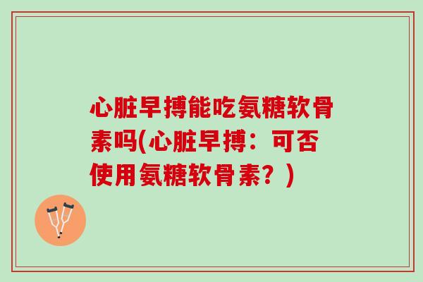 早搏能吃氨糖软骨素吗(早搏:可否使用氨糖软骨素?) 早搏能吃氨糖软骨素吗(早搏:可否使用氨糖软骨素?)