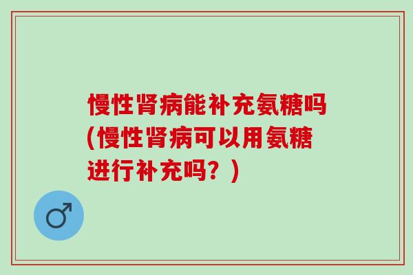慢性肾病能补充氨糖吗(慢性肾病可以用氨糖进行补充吗？)