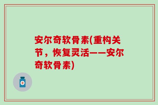 安尔奇软骨素(重构关节，恢复灵活——安尔奇软骨素)