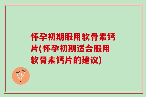 怀孕初期服用软骨素钙片(怀孕初期适合服用软骨素钙片的建议)