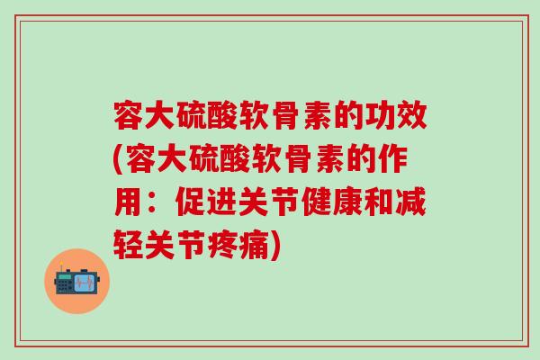 容大硫酸软骨素的功效(容大硫酸软骨素的作用：促进关节健康和减轻关节)