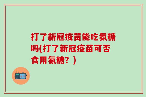 打了新冠疫苗能吃氨糖吗(打了新冠疫苗可否食用氨糖?) 打了新冠疫苗能吃氨糖吗(打了新冠疫苗可否食用氨糖?)