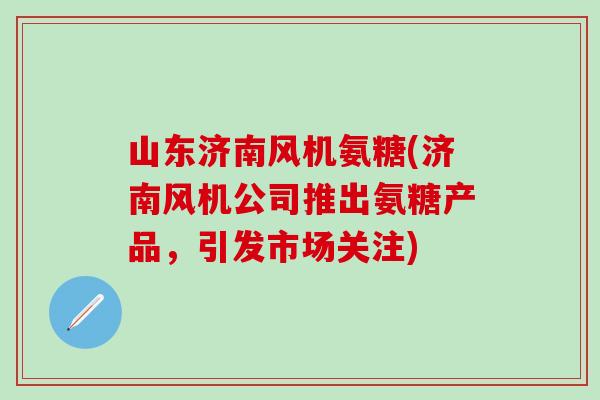 山东济南风机氨糖(济南风机公司推出氨糖产品,引发市场关注) 山东济南风机氨糖(济南风机公司推出氨糖产品,引发市场关注)