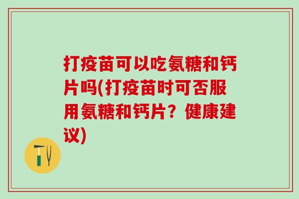 打疫苗可以吃氨糖和钙片吗(打疫苗时可否服用氨糖和钙片？健康建议)