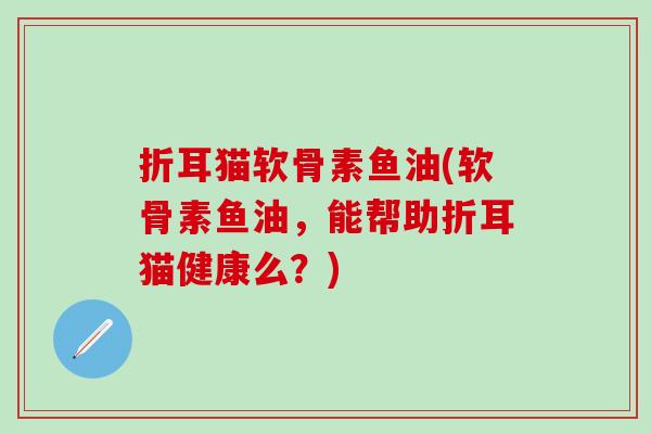 折耳猫软骨素鱼油(软骨素鱼油，能帮助折耳猫健康么？)