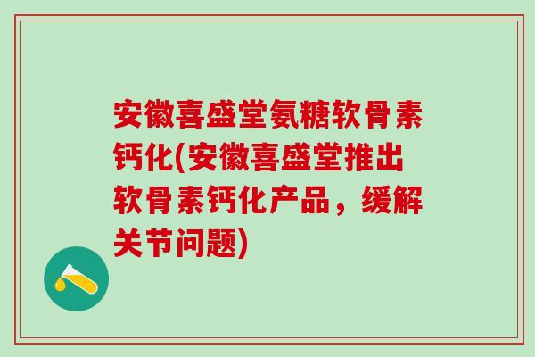 安徽喜盛堂氨糖软骨素钙化(安徽喜盛堂推出软骨素钙化产品，缓解关节问题)
