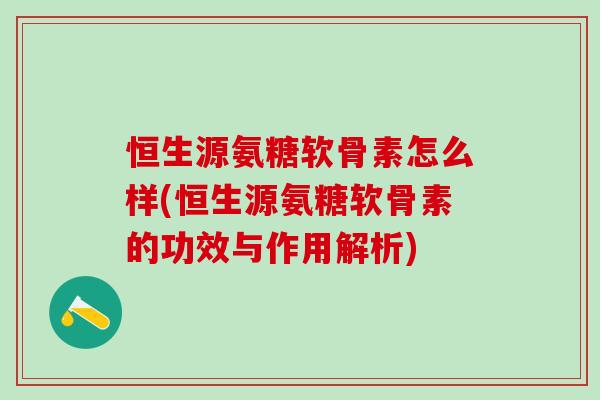 恒生源氨糖软骨素怎么样(恒生源氨糖软骨素的功效与作用解析)