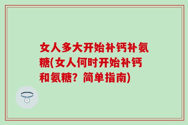 女人多大开始补钙补氨糖(女人何时开始补钙和氨糖？简单指南)