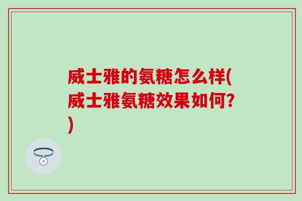 威士雅的氨糖怎么样(威士雅氨糖效果如何?) 威士雅的氨糖怎么样(威士雅氨糖效果如何?)