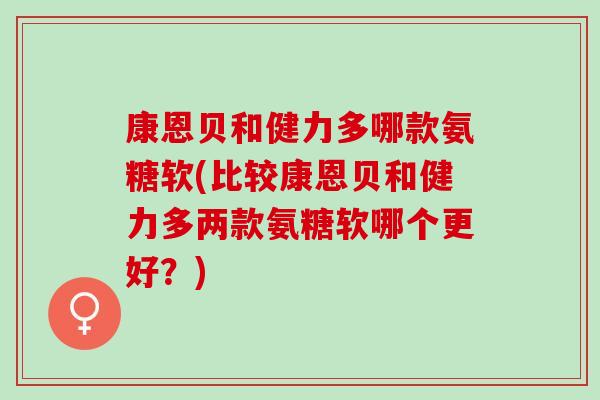 康恩贝和健力多哪款氨糖软(比较康恩贝和健力多两款氨糖软哪个更好？)