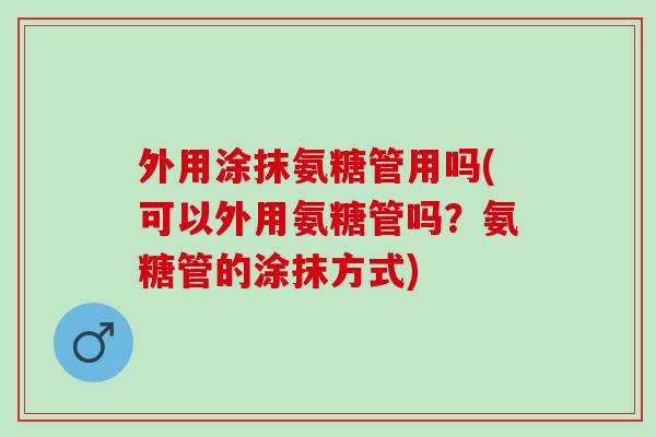 外用涂抹氨糖管用吗(可以外用氨糖管吗？氨糖管的涂抹方式)