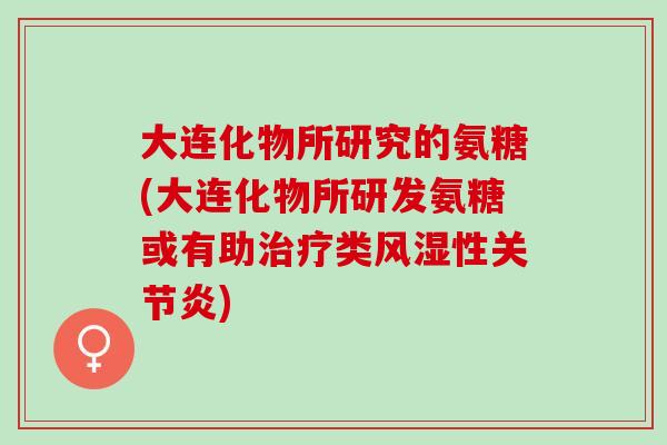 大连化物所研究的氨糖(大连化物所研发氨糖或有助类性)