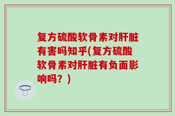 复方硫酸软骨素对肝脏有害吗知乎(复方硫酸软骨素对肝脏有负面影响吗？)