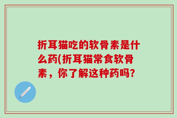 折耳猫吃的软骨素是什么药(折耳猫常食软骨素，你了解这种药吗？