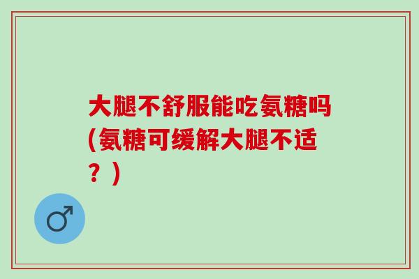 大腿不舒服能吃氨糖吗(氨糖可缓解大腿不适？)