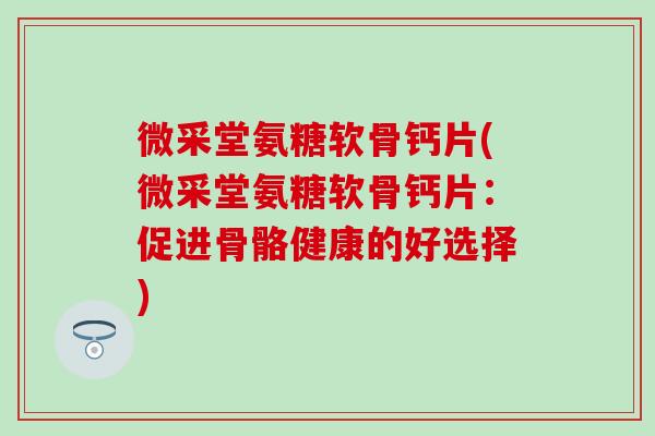 微采堂氨糖软骨钙片(微采堂氨糖软骨钙片：促进骨骼健康的好选择)