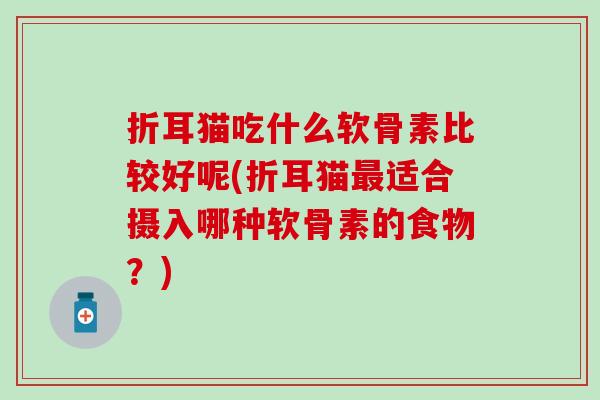 折耳猫吃什么软骨素比较好呢(折耳猫最适合摄入哪种软骨素的食物？)