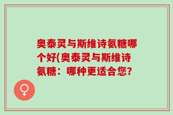 奥泰灵与斯维诗氨糖哪个好(奥泰灵与斯维诗氨糖：哪种更适合您？