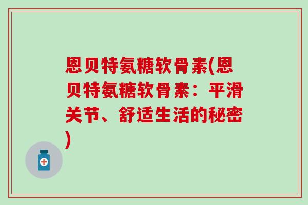 恩贝特氨糖软骨素(恩贝特氨糖软骨素：平滑关节、舒适生活的秘密)