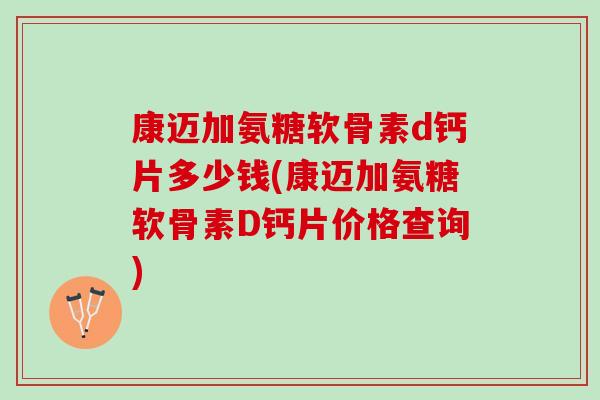 康迈加氨糖软骨素d钙片多少钱(康迈加氨糖软骨素D钙片价格查询)