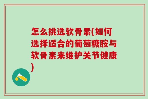 怎么挑选软骨素(如何选择适合的葡萄糖胺与软骨素来维护关节健康)