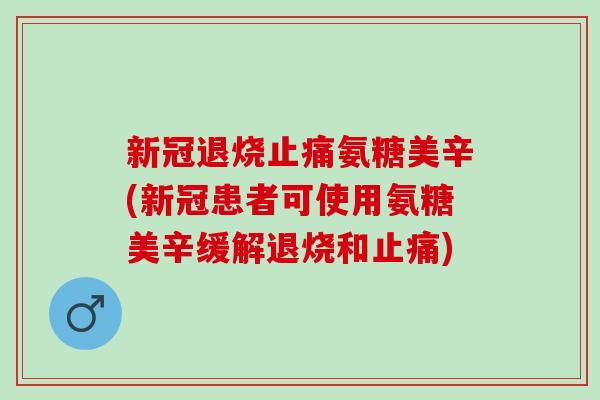 新冠退烧氨糖美辛(新冠患者可使用氨糖美辛缓解退烧和)