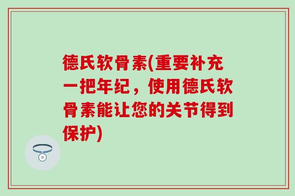 德氏软骨素(重要补充一把年纪，使用德氏软骨素能让您的关节得到保护)