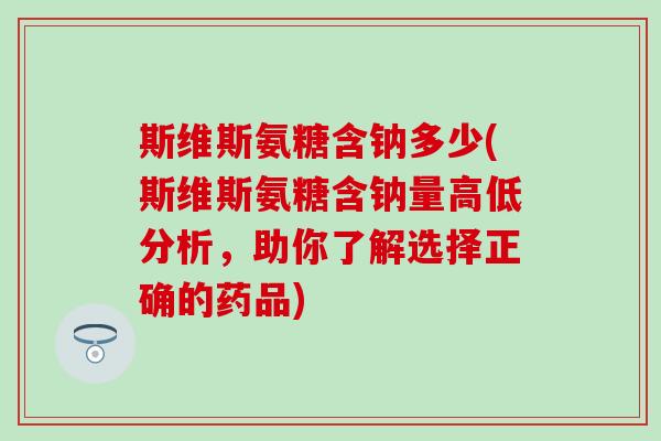 斯维斯氨糖含钠多少(斯维斯氨糖含钠量高低分析，助你了解选择正确的药品)