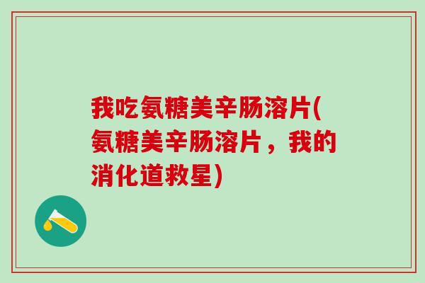 我吃氨糖美辛肠溶片(氨糖美辛肠溶片,我的消化道救星) 我吃氨糖美辛肠溶片(氨糖美辛肠溶片,我的消化道救星)
