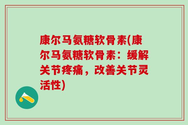 康尔马氨糖软骨素(康尔马氨糖软骨素：缓解关节疼痛，改善关节灵活性)