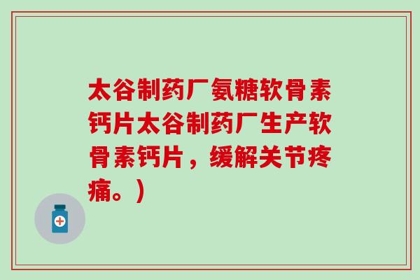 太谷制药厂氨糖软骨素钙片太谷制药厂生产软骨素钙片，缓解关节疼痛。)
