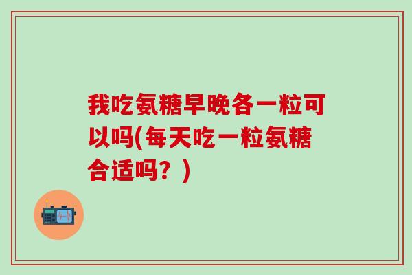 我吃氨糖早晚各一粒可以吗(每天吃一粒氨糖合适吗？)