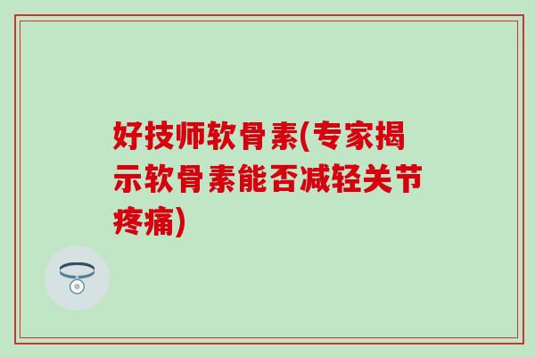 好技师软骨素(专家揭示软骨素能否减轻关节疼痛)
