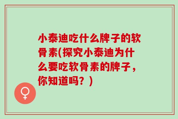 小泰迪吃什么牌子的软骨素(探究小泰迪为什么要吃软骨素的牌子，你知道吗？)