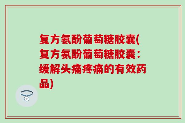 复方氨酚葡萄糖胶囊(复方氨酚葡萄糖胶囊：缓解头痛的有效药品)