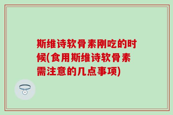 斯维诗软骨素刚吃的时候(食用斯维诗软骨素需注意的几点事项)
