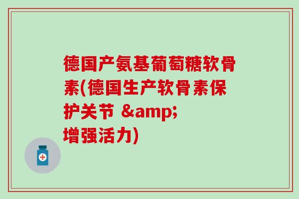 德国产氨基葡萄糖软骨素(德国生产软骨素保护关节 & 增强活力)