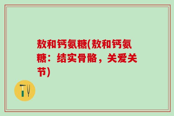 敖和钙氨糖(敖和钙氨糖：结实骨骼，关爱关节)