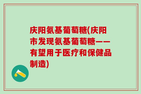 庆阳氨基葡萄糖(庆阳市发现氨基葡萄糖——有望用于医疗和保健品制造)