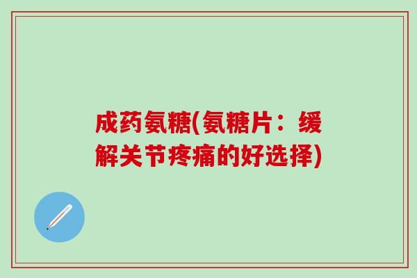 成药氨糖(氨糖片：缓解关节疼痛的好选择)