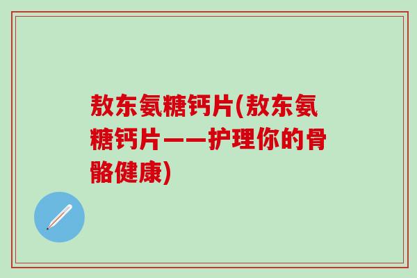 敖东氨糖钙片(敖东氨糖钙片——护理你的骨骼健康)