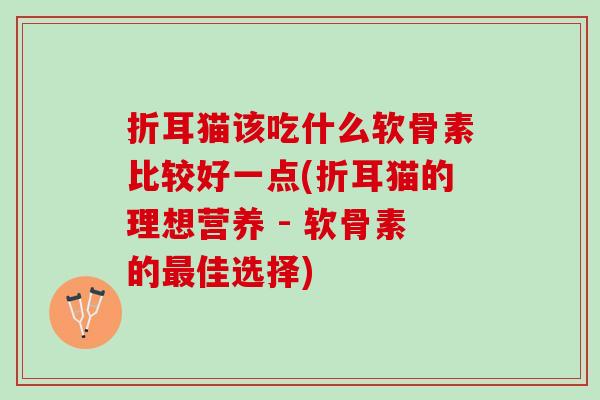 折耳猫该吃什么软骨素比较好一点(折耳猫的理想营养 - 软骨素的最佳选择)