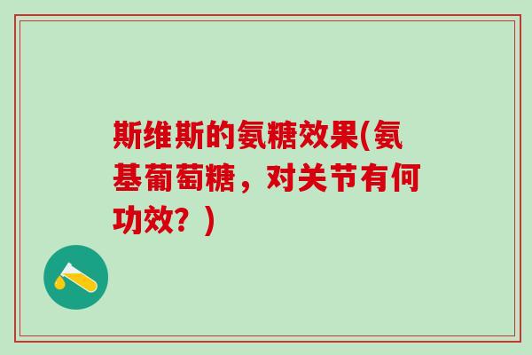 斯维斯的氨糖效果(氨基葡萄糖,对关节有何功效?) 斯维斯的氨糖效果(氨基葡萄糖,对关节有何功效?)