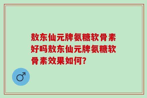 敖东仙元牌氨糖软骨素好吗敖东仙元牌氨糖软骨素效果如何？